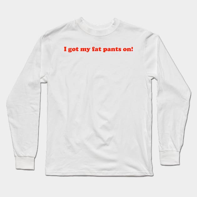 I got my fat pants on! Long Sleeve T-Shirt by stewart92807